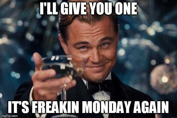 There're always reasons to cry | I'LL GIVE YOU ONE; IT'S FREAKIN MONDAY AGAIN | image tagged in memes,leonardo dicaprio cheers | made w/ Imgflip meme maker