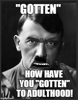 "GOTTEN" HOW HAVE YOU "GOTTEN" TO ADULTHOOD! | image tagged in spelling nazi | made w/ Imgflip meme maker