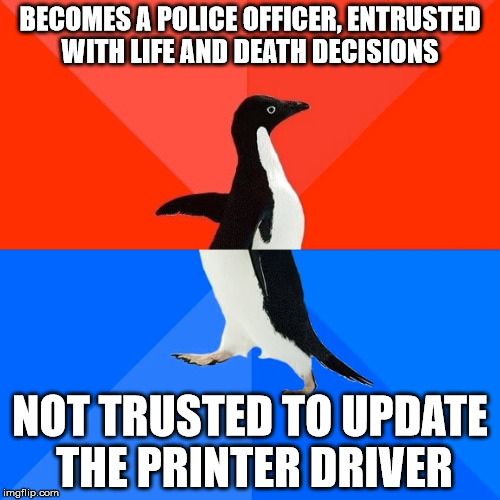 Socially Awesome Awkward Penguin Meme | BECOMES A POLICE OFFICER, ENTRUSTED WITH LIFE AND DEATH DECISIONS; NOT TRUSTED TO UPDATE THE PRINTER DRIVER | image tagged in memes,socially awesome awkward penguin,ProtectAndServe | made w/ Imgflip meme maker