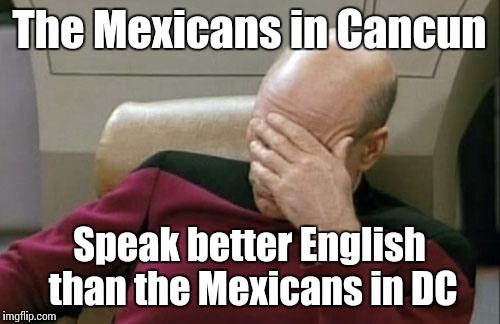 Based of off my personal experiance... | The Mexicans in Cancun; Speak better English than the Mexicans in DC | image tagged in memes,captain picard facepalm,trhtimmy,mexico,cancun | made w/ Imgflip meme maker