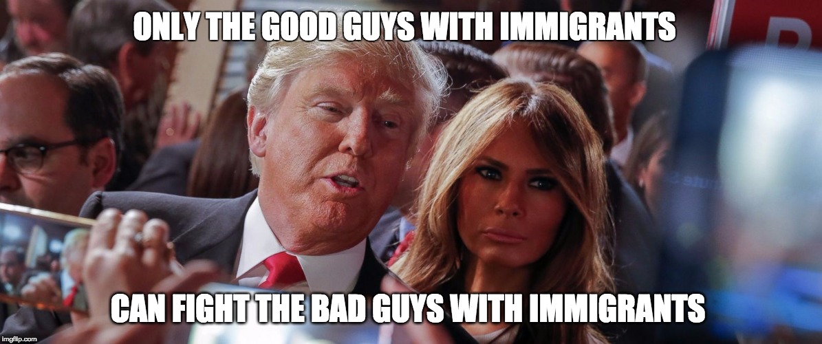 immigrant conundrum | ONLY THE GOOD GUYS WITH IMMIGRANTS; CAN FIGHT THE BAD GUYS WITH IMMIGRANTS | image tagged in nevertrump | made w/ Imgflip meme maker