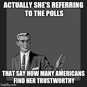 Kill Yourself Guy Meme | ACTUALLY SHE'S REFERRING TO THE POLLS THAT SAY HOW MANY AMERICANS FIND HER TRUSTWORTHY | image tagged in memes,kill yourself guy | made w/ Imgflip meme maker