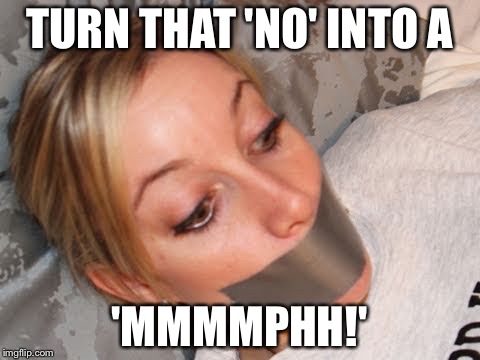 TURN THAT 'NO' INTO A 'MMMMPHH!' | made w/ Imgflip meme maker