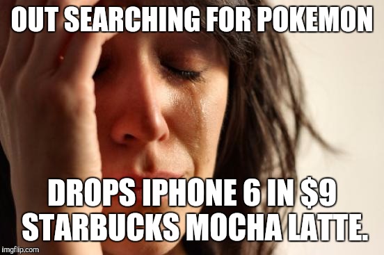 First World Problems | OUT SEARCHING FOR POKEMON; DROPS IPHONE 6 IN $9 STARBUCKS MOCHA LATTE. | image tagged in memes,first world problems | made w/ Imgflip meme maker