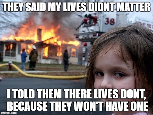 THEY SAID MY LIVES DIDNT MATTER I TOLD THEM THERE LIVES DONT, BECAUSE THEY WON'T HAVE ONE | image tagged in memes,disaster girl | made w/ Imgflip meme maker