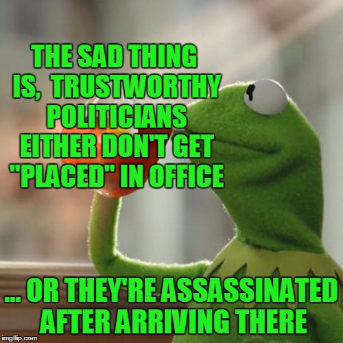 But That's None Of My Business Meme | THE SAD THING IS,  TRUSTWORTHY POLITICIANS EITHER DON'T GET "PLACED" IN OFFICE ... OR THEY'RE ASSASSINATED AFTER ARRIVING THERE | image tagged in memes,but thats none of my business,kermit the frog | made w/ Imgflip meme maker