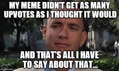 We've all been there :(  | MY MEME DIDN'T GET AS MANY UPVOTES AS I THOUGHT IT WOULD; AND THAT'S ALL I HAVE TO SAY ABOUT THAT... | image tagged in memes,forrest gump,films,movies,disappointment | made w/ Imgflip meme maker