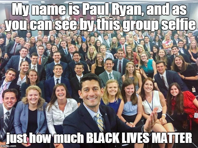 BLACK LIVES MATTER | My name is Paul Ryan, and as you can see by this group selfie; just how much BLACK LIVES MATTER | image tagged in paul ryan,blacklivesmatter,jim crow,affirmative action,gop | made w/ Imgflip meme maker