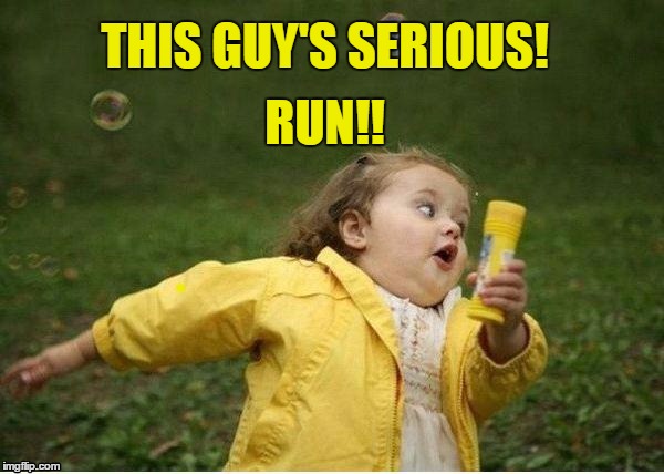 THIS GUY'S SERIOUS! RUN!! | image tagged in run | made w/ Imgflip meme maker