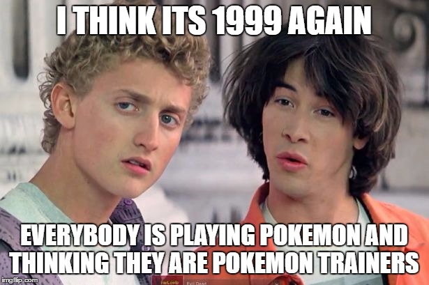 So Bill and Ted travel back to 1999 | I THINK ITS 1999 AGAIN; EVERYBODY IS PLAYING POKEMON AND THINKING THEY ARE POKEMON TRAINERS | image tagged in bill and ted,memes,meme,1999 | made w/ Imgflip meme maker