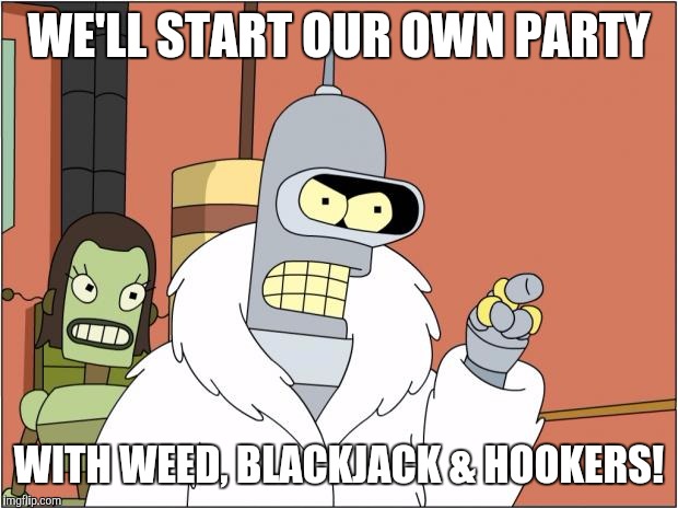 Bender Meme | WE'LL START OUR OWN PARTY; WITH WEED, BLACKJACK & HOOKERS! | image tagged in memes,bender,libertarian | made w/ Imgflip meme maker