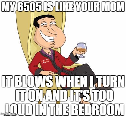 Quagmire | MY 6505 IS LIKE YOUR MOM; IT BLOWS WHEN I TURN IT ON AND IT'S TOO LOUD IN THE BEDROOM | image tagged in quagmire | made w/ Imgflip meme maker