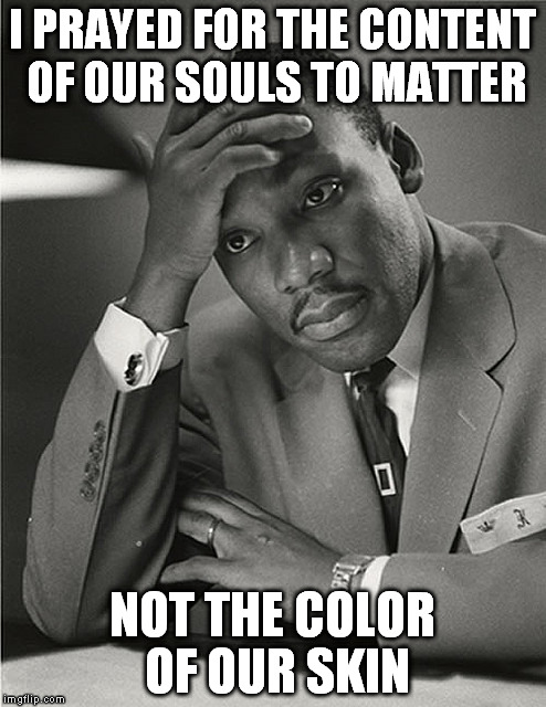 Martin Luther King Jr Facepalm | I PRAYED FOR THE CONTENT OF OUR SOULS TO MATTER; NOT THE COLOR OF OUR SKIN | image tagged in martin luther king jr facepalm | made w/ Imgflip meme maker
