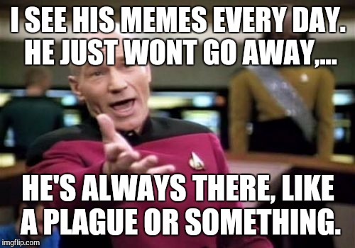 Picard Wtf Meme | I SEE HIS MEMES EVERY DAY. HE JUST WONT GO AWAY,... HE'S ALWAYS THERE, LIKE A PLAGUE OR SOMETHING. | image tagged in memes,picard wtf | made w/ Imgflip meme maker