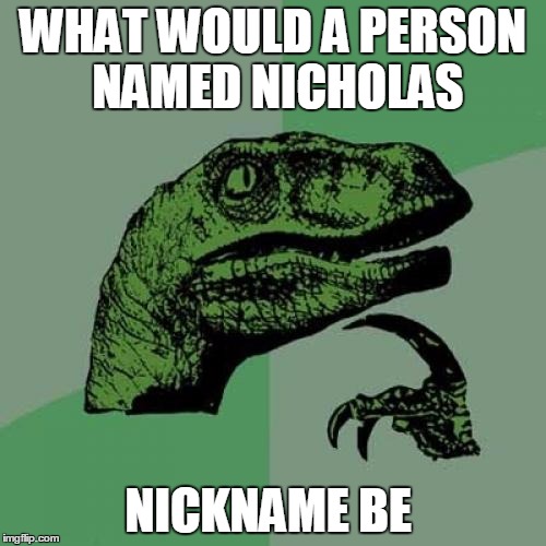 Philosoraptor | WHAT WOULD A PERSON NAMED NICHOLAS; NICKNAME BE | image tagged in memes,philosoraptor | made w/ Imgflip meme maker