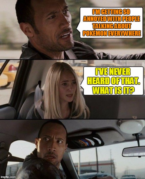 The Rock Driving Meme | I'M GETTING SO ANNOYED WITH PEOPLE TALKING ABOUT POKÉMON EVERYWHERE I'VE NEVER HEARD OF THAT. WHAT IS IT? | image tagged in memes,the rock driving | made w/ Imgflip meme maker
