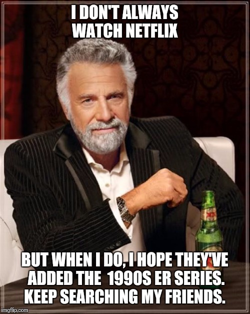 The Most Interesting Man In The World Meme | I DON'T ALWAYS WATCH NETFLIX; BUT WHEN I DO, I HOPE THEY'VE ADDED THE  1990S ER SERIES.  KEEP SEARCHING MY FRIENDS. | image tagged in memes,the most interesting man in the world | made w/ Imgflip meme maker