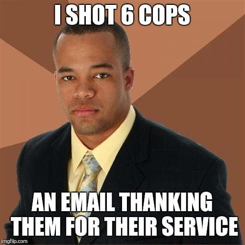 As a resident of Baton Rouge, all support for our officers is welcome | I SHOT 6 COPS; AN EMAIL THANKING THEM FOR THEIR SERVICE | image tagged in memes,successful black man | made w/ Imgflip meme maker