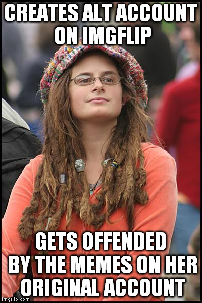 Loves saying... you're ignorant. | CREATES ALT ACCOUNT ON IMGFLIP; GETS OFFENDED BY THE MEMES ON HER ORIGINAL ACCOUNT | image tagged in memes,college liberal | made w/ Imgflip meme maker