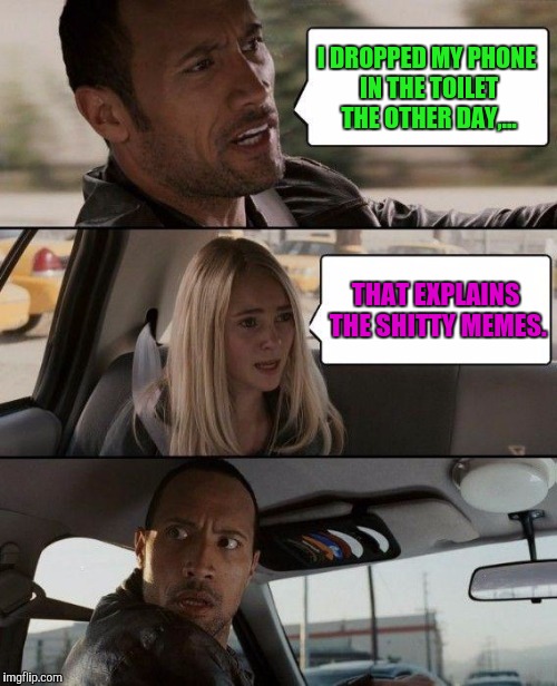 The Rock Driving Meme | I DROPPED MY PHONE IN THE TOILET THE OTHER DAY,... THAT EXPLAINS THE SHITTY MEMES. | image tagged in memes,the rock driving | made w/ Imgflip meme maker