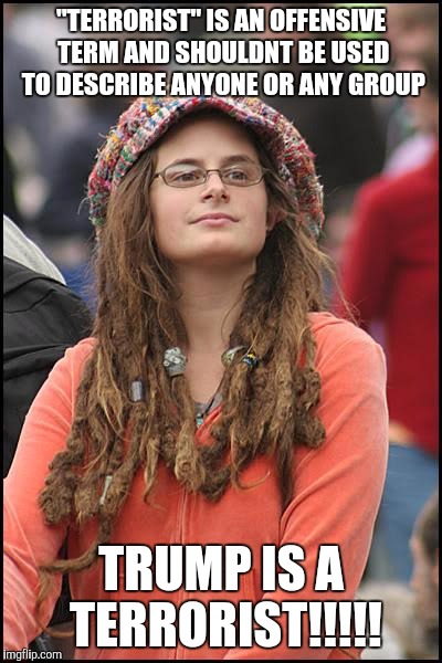 College Liberal | "TERRORIST" IS AN OFFENSIVE TERM AND SHOULDNT BE USED TO DESCRIBE ANYONE OR ANY GROUP; TRUMP IS A TERRORIST!!!!! | image tagged in memes,college liberal | made w/ Imgflip meme maker
