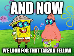 AND NOW; WE LOOK FOR THAT TARZAN FELLOW | image tagged in spongechap | made w/ Imgflip meme maker