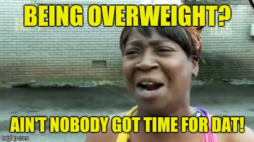 Ain't Nobody Got Time For That Meme | BEING OVERWEIGHT? AIN'T NOBODY GOT TIME FOR DAT! | image tagged in memes,aint nobody got time for that | made w/ Imgflip meme maker