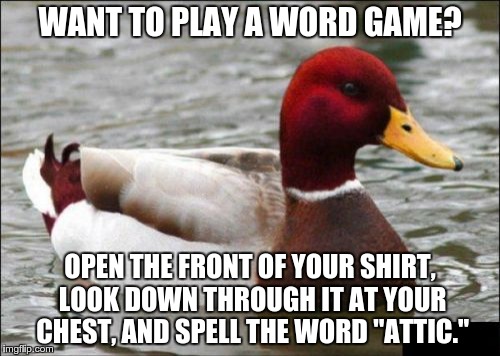 Malicious Advice Mallard Meme | WANT TO PLAY A WORD GAME? OPEN THE FRONT OF YOUR SHIRT, LOOK DOWN THROUGH IT AT YOUR CHEST, AND SPELL THE WORD "ATTIC." | image tagged in memes,malicious advice mallard | made w/ Imgflip meme maker
