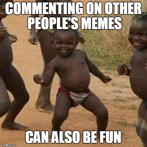 Third World Success Kid Meme | COMMENTING ON OTHER PEOPLE'S MEMES CAN ALSO BE FUN | image tagged in memes,third world success kid | made w/ Imgflip meme maker