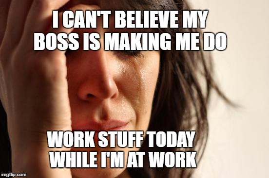 Working at work | I CAN'T BELIEVE MY BOSS IS MAKING ME DO; WORK STUFF TODAY WHILE I'M AT WORK | image tagged in memes,first world problems,work sucks | made w/ Imgflip meme maker