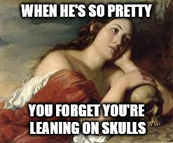 WHEN HE'S SO PRETTY; YOU FORGET YOU'RE LEANING ON SKULLS | image tagged in when he's so pretty | made w/ Imgflip meme maker