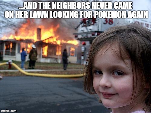 Disaster Girl | ...AND THE NEIGHBORS NEVER CAME ON HER LAWN LOOKING FOR POKEMON AGAIN | image tagged in memes,disaster girl | made w/ Imgflip meme maker