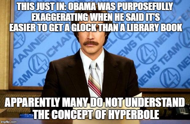 BREAKING NEWS | THIS JUST IN: OBAMA WAS PURPOSEFULLY EXAGGERATING WHEN HE SAID IT'S EASIER TO GET A GLOCK THAN A LIBRARY BOOK; APPARENTLY MANY DO NOT UNDERSTAND THE CONCEPT OF HYPERBOLE | image tagged in breaking news | made w/ Imgflip meme maker