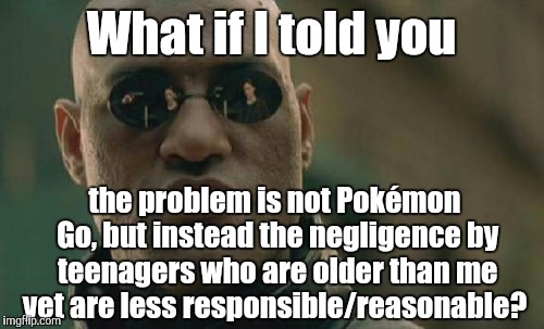 Matrix Morpheus | What if I told you; the problem is not Pokémon Go, but instead the negligence by teenagers who are older than me yet are less responsible/reasonable? | image tagged in memes,matrix morpheus | made w/ Imgflip meme maker