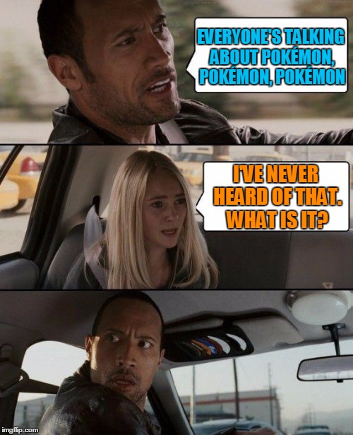 The Rock Driving Meme | EVERYONE'S TALKING ABOUT POKÉMON, POKÉMON, POKÉMON I'VE NEVER HEARD OF THAT. WHAT IS IT? | image tagged in memes,the rock driving | made w/ Imgflip meme maker