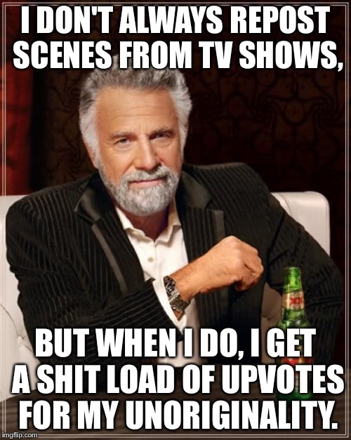 Is this original enough for u haters? | I DON'T ALWAYS REPOST SCENES FROM TV SHOWS, BUT WHEN I DO, I GET A SHIT LOAD OF UPVOTES FOR MY UNORIGINALITY. | image tagged in memes,the most interesting man in the world | made w/ Imgflip meme maker