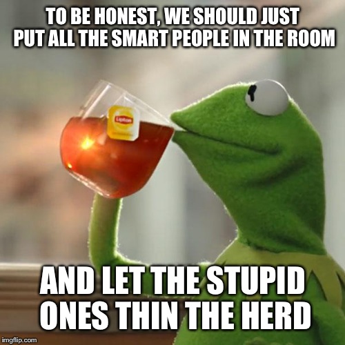But That's None Of My Business Meme | TO BE HONEST, WE SHOULD JUST PUT ALL THE SMART PEOPLE IN THE ROOM AND LET THE STUPID ONES THIN THE HERD | image tagged in memes,but thats none of my business,kermit the frog | made w/ Imgflip meme maker