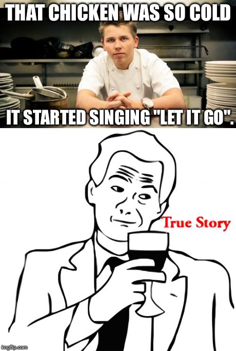 Why did the chicken cross the road? Because you didn't cook it idiot! | THAT CHICKEN WAS SO COLD; IT STARTED SINGING "LET IT GO". | image tagged in cook,true story | made w/ Imgflip meme maker