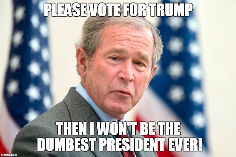 DUMBEST PRES. EVER | PLEASE VOTE FOR TRUMP; THEN I WON'T BE THE DUMBEST PRESIDENT EVER! | image tagged in vote trump | made w/ Imgflip meme maker