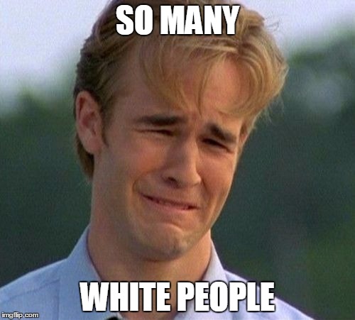 2000s First World Problems | SO MANY; WHITE PEOPLE | image tagged in memes,1990s first world problems,triggered,liberals,liberal logic,liberals problem | made w/ Imgflip meme maker