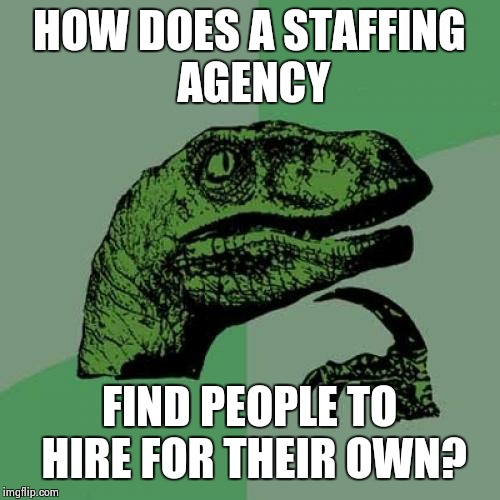 My thoughts while filling out an application | HOW DOES A STAFFING AGENCY; FIND PEOPLE TO HIRE FOR THEIR OWN? | image tagged in memes,philosoraptor | made w/ Imgflip meme maker