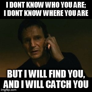 Me playing Pokemon GO | I DONT KNOW WHO YOU ARE; I DONT KNOW WHERE YOU ARE; BUT I WILL FIND YOU, AND I WILL CATCH YOU | image tagged in memes,liam neeson taken | made w/ Imgflip meme maker