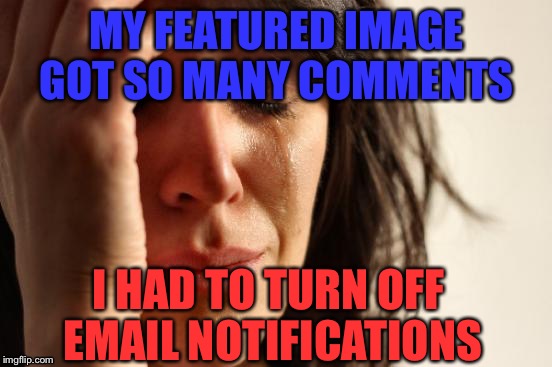 First World Problems Meme | MY FEATURED IMAGE GOT SO MANY COMMENTS; I HAD TO TURN OFF EMAIL NOTIFICATIONS | image tagged in memes,first world problems,imgflip,featured | made w/ Imgflip meme maker
