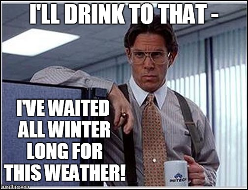 I'LL DRINK TO THAT - I'VE WAITED ALL WINTER LONG FOR THIS WEATHER! | made w/ Imgflip meme maker
