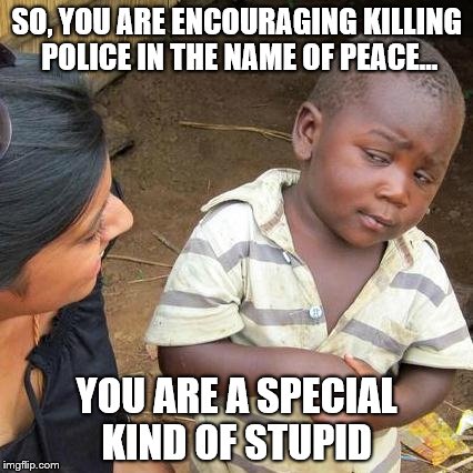 Third World Skeptical Kid | SO, YOU ARE ENCOURAGING KILLING POLICE IN THE NAME OF PEACE... YOU ARE A SPECIAL KIND OF STUPID | image tagged in memes,third world skeptical kid | made w/ Imgflip meme maker