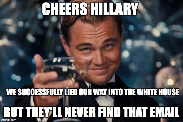 Leonardo Dicaprio Cheers | CHEERS HILLARY; WE SUCCESSFULLY LIED OUR WAY INTO THE WHITE HOUSE; BUT THEY'LL NEVER FIND THAT EMAIL | image tagged in memes,leonardo dicaprio cheers | made w/ Imgflip meme maker