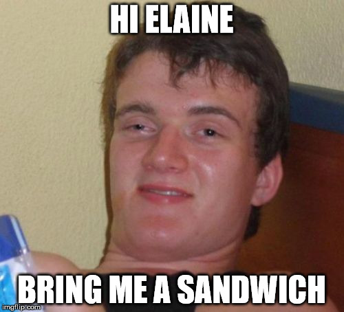 10 Guy Meme | HI ELAINE BRING ME A SANDWICH | image tagged in memes,10 guy | made w/ Imgflip meme maker