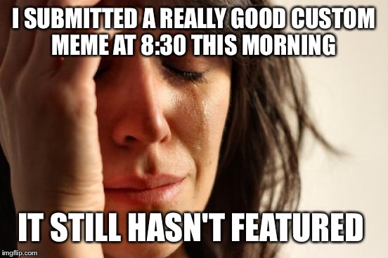 First World Problems | I SUBMITTED A REALLY GOOD CUSTOM MEME AT 8:30 THIS MORNING; IT STILL HASN'T FEATURED | image tagged in memes,first world problems | made w/ Imgflip meme maker