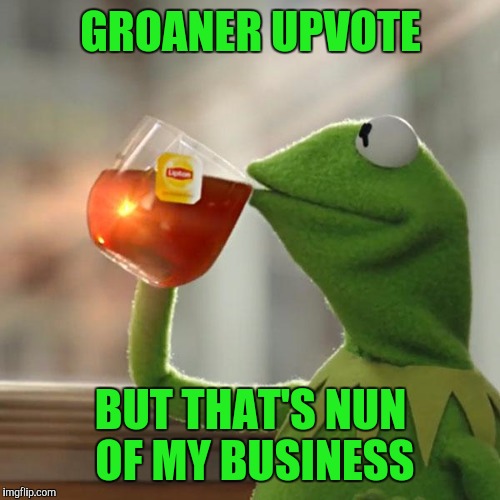 But That's None Of My Business Meme | GROANER UPVOTE BUT THAT'S NUN OF MY BUSINESS | image tagged in memes,but thats none of my business,kermit the frog | made w/ Imgflip meme maker