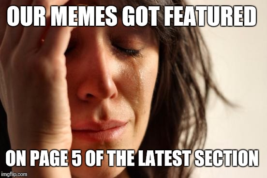 First World Problems Meme | OUR MEMES GOT FEATURED ON PAGE 5 OF THE LATEST SECTION | image tagged in memes,first world problems | made w/ Imgflip meme maker